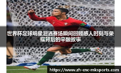 世界杯足球明星泪洒赛场瞬间回顾感人时刻与荣耀背后的辛酸故事
