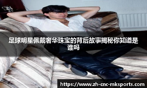 足球明星佩戴奢华珠宝的背后故事揭秘你知道是谁吗
